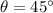 \theta = 45^\circ