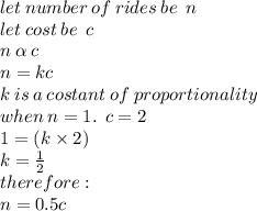 let \: number \: of \: rides \: be \:  \: n \\ let \: cost \: be \:  \: c \\ n  \:  \alpha  \: c \\ n = kc \\ k \: is \: a \: costant \: of \: proportionality \\ when \: n = 1. \:  \: c = 2 \\ 1 = (k \times 2) \\ k =  \frac{1}{2}  \\ therefore :  \\ n = 0.5c