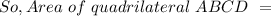 So, Area ~ of ~quadrilateral~ ABCD ~ =