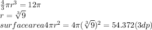 \frac{4}{3} \pi r^{3} =12\pi \\r=\sqrt[3]{9} \\surface area 4\pi r^{2} = 4\pi (\sqrt[3]{9} )^2=54.372 (3dp)