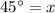 45^\circ=x