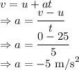 v=u+at\\\Rightarrow a=\dfrac{v-u}{t}\\\Rightarrow a=\dfrac{0-25}{5}\\\Rightarrow a=-5\ \text{m/s}^2