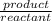 \frac{product}{reactant}