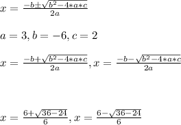 x = \frac{-b \pm \sqrt{b^2 - 4*a*c} }{2a} \\\\a = 3, b = -6, c = 2\\\\x = \frac{-b + \sqrt{b^2 - 4*a*c} }{2a}, x = \frac{-b - \sqrt{b^2 - 4*a*c} }{2a} \\\\ \\\\x = \frac{6 + \sqrt{36 - 24} }{6} , x = \frac{6-\sqrt{36 -24} }{6} \\\\