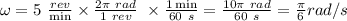\omega = 5\ \frac{rev}{\min} \times \frac{2\pi \ rad}{1 \ rev} \ \times \frac{1 \min}{60 \ s} = \frac{10\pi \ rad}{60 \ s} = \frac{\pi }{6} rad/s