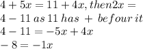 4 + 5x = 11 + 4x, then 2x = \\ 4 - 11 \: as \: 11 \: has \:  +  \: befour \: it \:  \\ 4 - 11 = -  5x  + 4x \\  - 8 =  - 1x \\