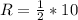 R = \frac{1}{2} * 10