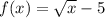 f(x) = \sqrt{x} - 5