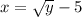 x = \sqrt{y} - 5