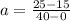 a = \frac{25 - 15}{40 - 0}