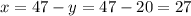 x = 47 - y = 47 - 20 = 27