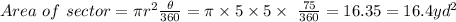 Area \ of \ sector = \pi r^2 \frac{\theta}{360} = \pi \times 5 \times 5 \times \  \frac{75}{360} = 16.35 = 16.4yd^2