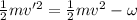 \frac{1}{2}mv'^2 =\frac{1}{2}mv^2-\omega