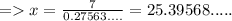 = x = \frac{7}{0.27563....} = 25.39568.....