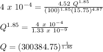 4\ x \ 10^{-4} = \frac{4.52\ Q^{1.85}}{(100)^{1.85}(15.75)^{4.87}}\\\\Q^{1.85} = \frac{4\ x \ 10^{-4}}{1.33\ x\ 10^{-9}} \\\\Q = (300384.75)^\frac{1}{1.85}