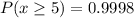 P(x \ge 5) = 0.9998