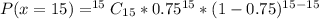 P(x=15) = ^{15}C_{15} * 0.75^{15} * (1 - 0.75)^{15-15}