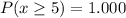 P(x \ge 5) = 1.000