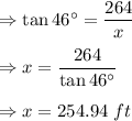 \Rightarrow \tan 46^{\circ}=\dfrac{264}{x}\\\\\Rightarrow x=\dfrac{264}{\tan 46^{\circ}}\\\\\Rightarrow x=254.94\ ft