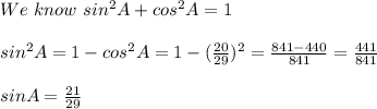 We \ know \ sin^2 A + cos^2A = 1\\\\sin^2 A = 1 - cos^2A = 1 - (\frac{20}{29})^{2} = \frac{841-440}{841} = \frac{441}{841}\\\\sinA =\frac{21}{29}