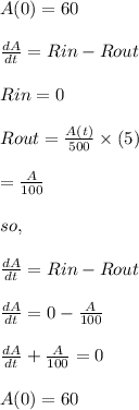A(0)=60\\\\ \frac{dA}{dt}=Rin-Rout\\\\Rin=0\\\\Rout=\frac{A(t)}{500} \times (5)\\\\          =\frac{A}{100}\\\\ so,\\\\\frac{dA}{dt}=Rin-Rout\\\\\frac{dA}{dt}=0- \frac{A}{100}\\\\\frac{dA}{dt}+ \frac{A}{100}=0\\\\A(0)=60