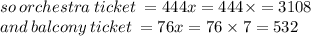 so \: orchestra \: ticket \:  = 444x = 444 \times  = 3108 \\ and \: balcony \: ticket \:  = 76x = 76 \times 7 = 532