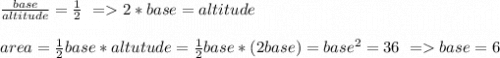 \frac{base}{altitude}=\frac{1}{2}~=2*base=altitude\\\\area=\frac{1}{2}base*altutude=\frac{1}{2}base*(2base)=base^2=36~=base=6\\\\