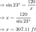 \Rightarrow \sin 23^{\circ}=\dfrac{120}{x}\\\\\Rightarrow x=\dfrac{120}{\sin 23^{\circ}}\\\\\Rightarrow x=307.11\ ft