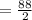 = \frac{88}{2}