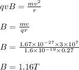 qvB=\frac{mv^2}{r}\\\\B =\frac{mv}{qr}\\\\B =\frac{1.67\times 10^{-27}\times 3\times 10^{7}}{1.6\times 10^{-19}\times 0.27}\\\\B =1.16 T