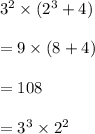 3^{2}\times (2^{3}+4)\\\\=9\times (8 +4)\\\\=108\\\\=3^{3}\times 2^{2}