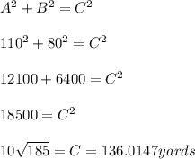 A^2 + B^2 = C^2\\\\110^2+80^2 = C^2\\\\12100 + 6400 = C^2\\\\18500 = C^2\\\\10\sqrt{185}  = C = 136.0147 yards