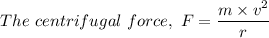 The \ centrifugal \  force, \ F = \dfrac{m \times v^2}{r}