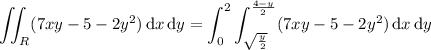 \displaystyle\iint_R(7xy-5-2y^2)\,\mathrm dx\,\mathrm dy = \int_0^2 \int_{\sqrt{\frac y2}}^{\frac{4-y}2} (7xy-5-2y^2)\,\mathrm dx\,\mathrm dy