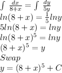 \int\limits^ {} \, \frac{dx}{8+x} =   \int\limits^ {} \, \frac{dy}{5y} \\ln(8+x) = \frac{1}{5}lny\\5ln(8+x)= lny\\ln(8+x)^5 = lny\\ (8+x)^5 = y\\Swap\\y = (8+x)^5 + C