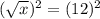 (\sqrt{x})^2 = (12)^2