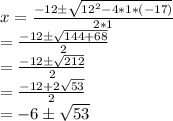 x=\frac{-12\pm \sqrt{12^2-4*1*(-17)} }{2*1} \\=\frac{-12 \pm \sqrt{144+68} }{2} \\=\frac{-12 \pm \sqrt{212}}{2} \\=\frac{-12+2\sqrt{53}}{2}\\=-6 \pm \sqrt{53}