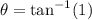 $\theta = \tan ^{-1}(1)$