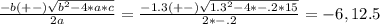 \frac{-b(+-)\sqrt{b^2-4*a*c}}{2a}=\frac{-1.3(+-)\sqrt{1.3^2-4*-.2*15}}{2*-.2}= -6, 12.5