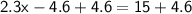 \mathsf{2.3x - 4.6 + 4.6 = 15 + 4.6}