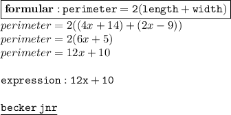 { \boxed{ \bf{formular : } \: \tt{perimeter = 2(length + width)}}} \\ perimeter = 2((4x + 14) + (2x - 9)) \\ perimeter = 2(6x + 5) \\ perimeter = 12x + 10 \\ \\  { \tt{expression : 12x + 10}} \\  \\ { \underline{ \blue{ \tt{becker \: jnr}}}}