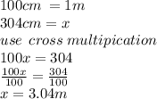 100cm \:  = 1m \\ 304cm = x \\ use \:  \: cross \: multipication \\ 100x = 304 \\  \frac{100x}{100}  =  \frac{304}{100}  \\ x = 3.04m