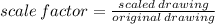 scale \: factor =  \frac{scaled \: drawing}{original \: drawing}