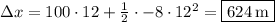 \Delta x=100\cdot 12+\frac{1}{2}\cdot -8\cdot 12^2=\boxed{624\:\mathrm{m}}