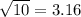 \sqrt{10}  = 3.16