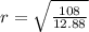 r = \sqrt { \frac {108}{12.88}}