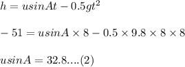 h = u sin A t - 0.5 gt^2\\\\-51 = u sinA \times 8 - 0.5\times 9.8\times8\times 8\\\\u sin A = 32.8 .... (2)