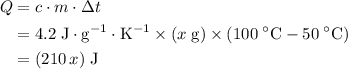 \begin{aligned}Q = \;& c \cdot m \cdot \Delta t \\ =\;& 4.2\; {\rm J \cdot g^{-1}\cdot K^{-1}} \times (x\; \rm g) \times (100\;{\rm ^\circ C} - 50\;{\rm ^\circ C}) \\ =\; & (210\, x)\; \rm J  \end{aligned}