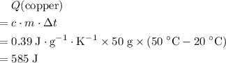 \begin{aligned}& Q(\text{copper}) \\ =\;& c \cdot m \cdot \Delta t \\ =\;& 0.39\; \rm J \cdot g^{-1}\cdot K^{-1} \times 50\; \rm g \times (50\;{\rm ^\circ C} - 20\;{\rm ^\circ C}) \\ =\; & 585\; \rm J  \end{aligned}