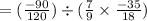 \\= (   \frac{ - 90}{120} ) \div ( \frac{7}{9}  \times  \frac{ - 35}{18} )